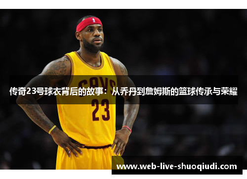 传奇23号球衣背后的故事:从乔丹到詹姆斯的篮球传承与荣耀