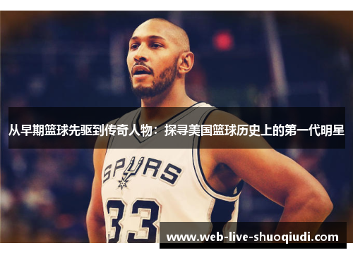 从早期篮球先驱到传奇人物:探寻美国篮球历史上的第一代明星