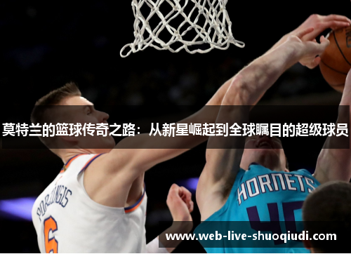 莫特兰的篮球传奇之路:从新星崛起到全球瞩目的超级球员