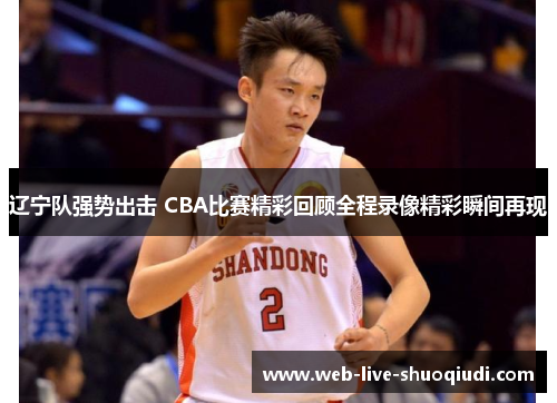 辽宁队强势出击 CBA比赛精彩回顾全程录像精彩瞬间再现
